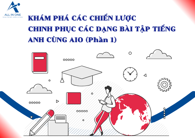 KHÁM PHÁ CHIẾN LƯỢC CHINH PHỤC CÁC DẠNG BÀI TẬP TIẾNG ANH CÙNG AIO (PHẦN 1)